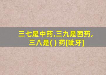 三七是中药,三九是西药,三八是( ) 药[呲牙]